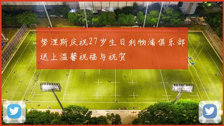 努涅斯庆祝27岁生日利物浦俱乐部送上温馨祝福与祝贺