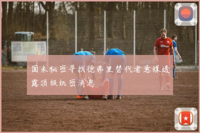 国米秘密寻找德弗里替代者意媒透露顶级机密消息