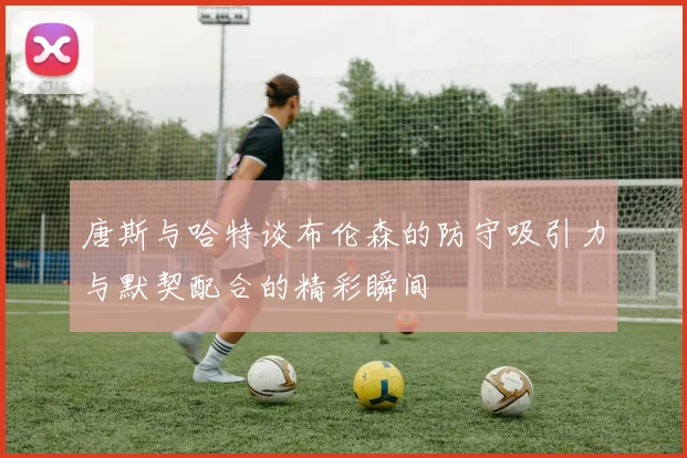 唐斯与哈特谈布伦森的防守吸引力与默契配合的精彩瞬间