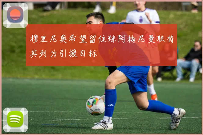 穆里尼奥希望留住琼阿梅尼曼联将其列为引援目标