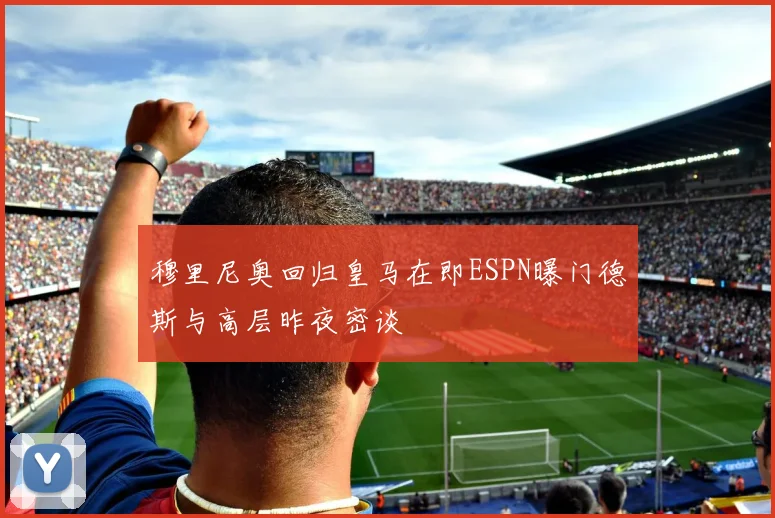 穆里尼奥回归皇马在即ESPN曝门德斯与高层昨夜密谈