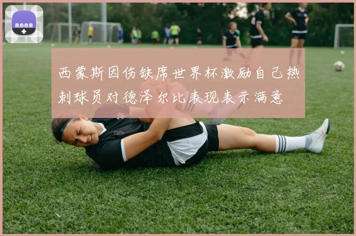 西蒙斯因伤缺席世界杯激励自己热刺球员对德泽尔比表现表示满意