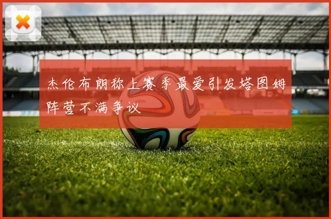 杰伦布朗称上赛季最爱引发塔图姆阵营不满争议