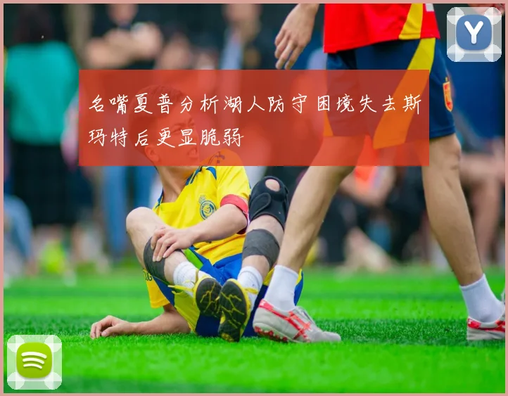 名嘴夏普分析湖人防守困境失去斯玛特后更显脆弱