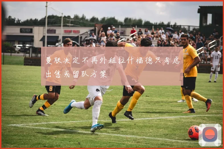 曼联决定不再外租拉什福德只考虑出售或留队方案