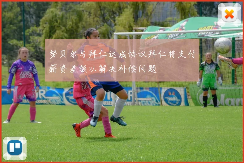 努贝尔与拜仁达成协议拜仁将支付薪资差额以解决补偿问题