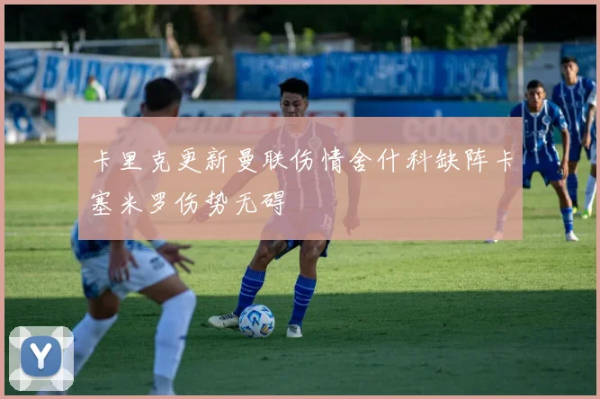 卡里克更新曼联伤情舍什科缺阵卡塞米罗伤势无碍