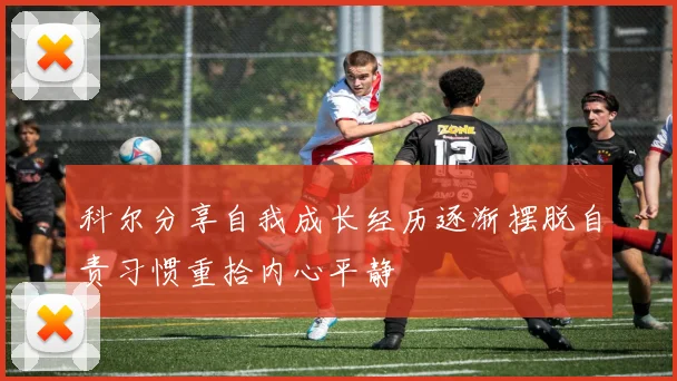 科尔分享自我成长经历逐渐摆脱自责习惯重拾内心平静