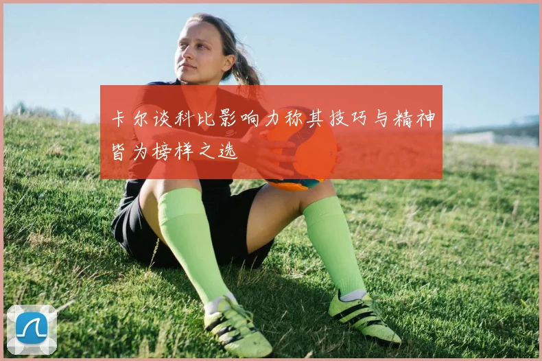 卡尔谈科比影响力称其技巧与精神皆为榜样之选
