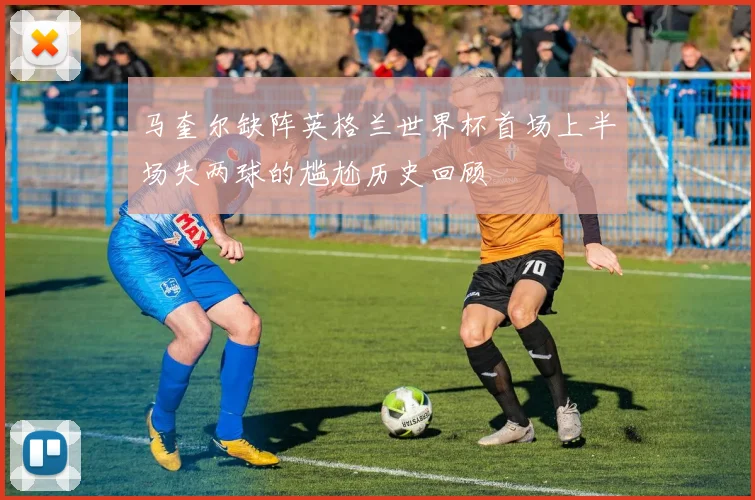 马奎尔缺阵英格兰世界杯首场上半场失两球的尴尬历史回顾