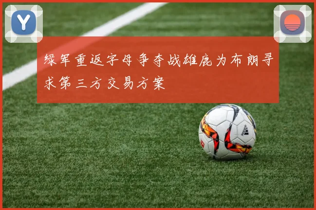 绿军重返字母争夺战雄鹿为布朗寻求第三方交易方案