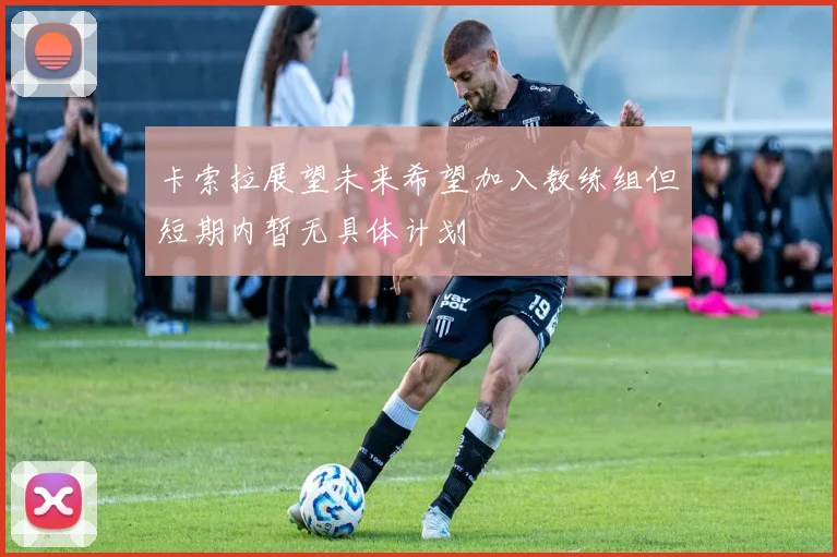 卡索拉展望未来希望加入教练组但短期内暂无具体计划