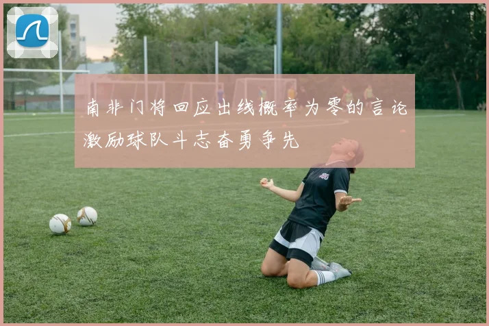 南非门将回应出线概率为零的言论激励球队斗志奋勇争先