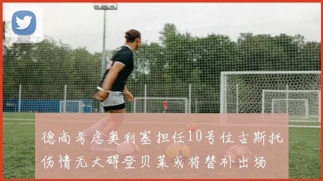 德尚考虑奥利塞担任10号位古斯托伤情无大碍登贝莱或将替补出场