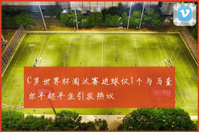 C罗世界杯淘汰赛进球仅1个与马奎尔平起平坐引发热议